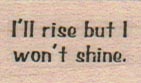 I’ll Rise But I Won’t Shine 3/4 x 1