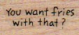 You Want Fries With That? 3/4 x 1 1/4