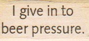 I Give In To Beer Pressure 3/4 x 1 1/2
