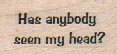 Has Anybody Seen My Head? 3/4 x 1 1/4